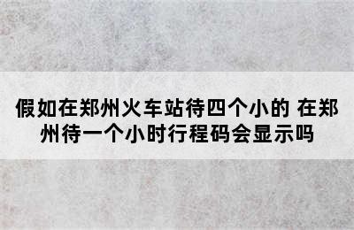 假如在郑州火车站待四个小的 在郑州待一个小时行程码会显示吗